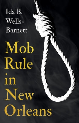 Mob Rule in New Orleans: Robert Charles & His Fight to Death, The Story of His Life, Burning Human Beings Alive, & Other Lynching Statistics - by Wells-Barnett, Ida B.