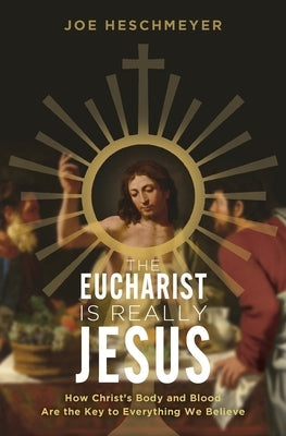 Eucharist Is Really Jesus: How Christ's Body and Blood Are the Key to Everything We Believe by Heschmeyer, Joe