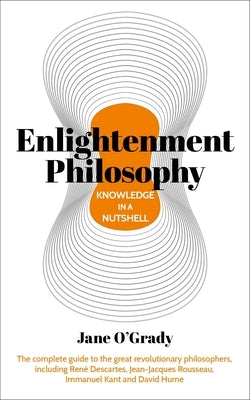 Knowledge in a Nutshell: Enlightenment Philosophy: The Complete Guide to the Great Revolutionary Philosophers, Including Ren? Descartes, Jean-Jacques by O'Grady, Jane