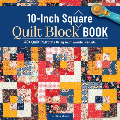 10-Inch Square Quilt Block Book: 40+ Quilt Patterns Using Your Favorite Pre-Cuts by Moore, Carolina