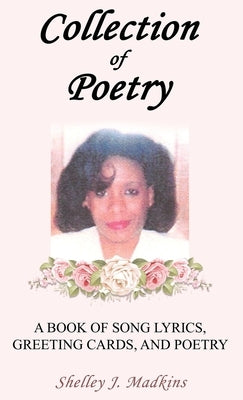 Collection of Poetry: A Book of Song Lyrics, Greeting Cards, and Poetry by Madkins, Shelley J.
