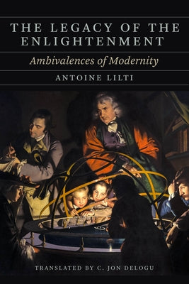 The Legacy of the Enlightenment: Ambivalences of Modernity by Lilti, Antoine