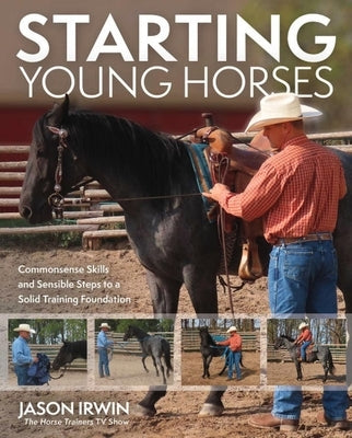 Starting Young Horses: Commonsense Skills and Sensible Steps to a Solid Training Foundation by Irwin, Jason