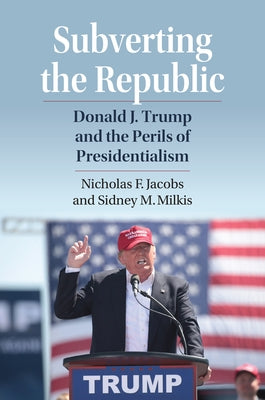 Subverting the Republic: Donald J. Trump and the Perils of Presidentialism by Jacobs, Nicholas