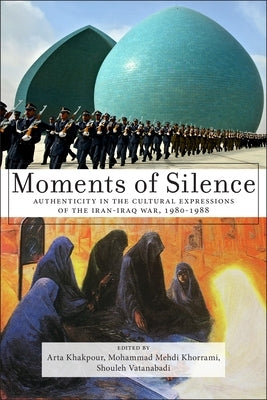 Moments of Silence: Authenticity in the Cultural Expressions of the Iran-Iraq War, 1980-1988 by Khakpour, Arta