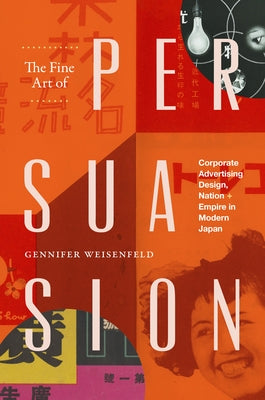 The Fine Art of Persuasion: Corporate Advertising Design, Nation, and Empire in Modern Japan by Weisenfeld, Gennifer