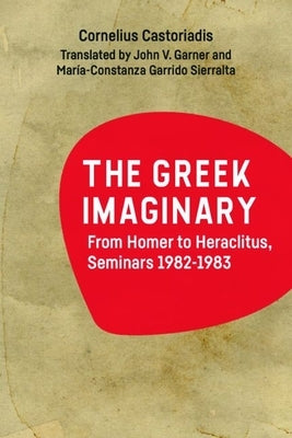 The Greek Imaginary: From Homer to Heraclitus, Seminars 1982-1983 by Castoriadis, Cornelius