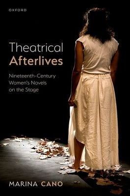 Theatrical Afterlives: Nineteenth-Century Women's Novels on the Stage by Cano, Marina