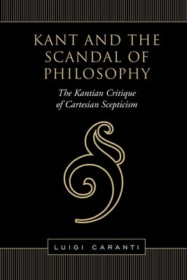Kant and the Scandal of Philosophy: The Kantian Critique of Cartesian Scepticism by Caranti, Luigi