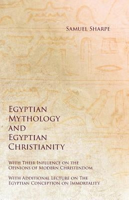 Egyptian Mythology and Egyptian Christianity - With Their Influence on the Opinions of Modern Christendom - With Additional Lecture on The Egyptian Co by Sharpe, Samuel