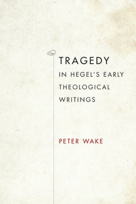Tragedy in Hegel's Early Theological Writings by Wake, Peter