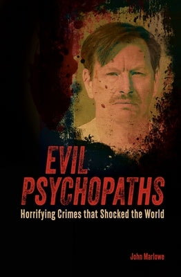 Evil Psychopaths: Horrifying Crimes That Shocked the World by Marlowe, John