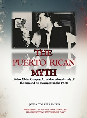 The Puerto Rican Myth: Pedro Albizu Campos: An evidence-based study of the man and his movement in the 1930s by Torres Ramirez, Jose