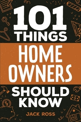 101 Things Home Owners Should Know: Expert Advice for Buying, Maintaining, and Improving Your Home by Ross, Jack