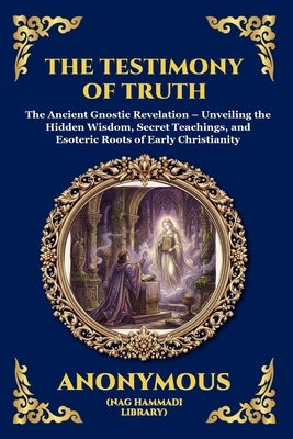 The Testimony of Truth: The Ancient Gnostic Revelation - Unveiling the Hidden Wisdom, Secret Teachings, and Esoteric Roots of Early Christianity (Larg by Anonymous (Nag Hammadi Library)