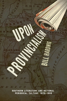 Upon Provincialism: Southern Literature and National Periodical Culture, 1870-1900 by Hardwig, Bill