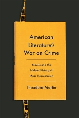 American Literature's War on Crime: Novels and the Hidden History of Mass Incarceration by Martin, Theodore