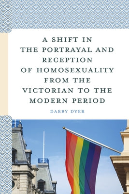 A Shift in the Portrayal and Reception of Homosexuality from the Victorian to the Modern Period by Dyer, Darby