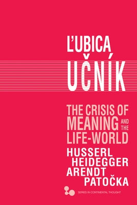 The Crisis of Meaning and the Life-World: Husserl, Heidegger, Arendt, Patocka by Ucník, Lubica