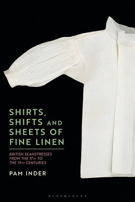 Shirts, Shifts and Sheets of Fine Linen: British Seamstresses from the 17th to the 19th Centuries by Inder, Pam