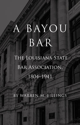 A Bayou Bar: The Louisiana State Bar Association, 1804-1941 by Billings, Warren M.