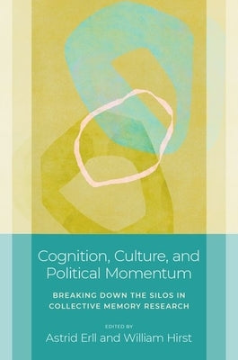 Cognition, Culture, and Political Momentum: Breaking Down the Silos in Collective Memory Research by Erll, Astrid