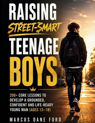 Raising Street-Smart Teenage Boys: 200+ Core Lessons to Develop a Grounded, Confident, and Life-Ready Young Man (Ages 13-18) by Ford, Marcus Dane