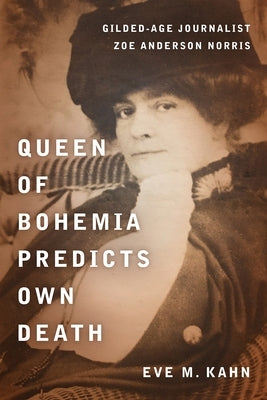 Queen of Bohemia Predicts Own Death: Gilded-Age Journalist Zoe Anderson Norris by Kahn, Eve M.