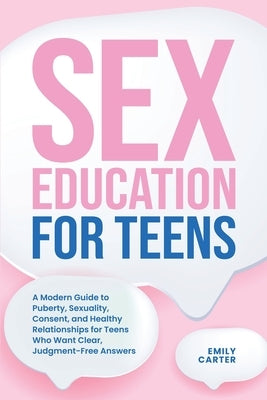 Sex Education for Teens: A Modern Guide to Puberty, Sexuality, Consent, and Healthy Relationships for Teens Who Want Clear, Judgment-Free Answers by Carter, Emily