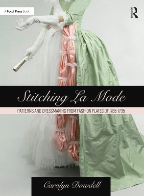 Stitching La Mode: Patterns and Dressmaking from Fashion Plates of 1785-1795 by Dowdell, Carolyn