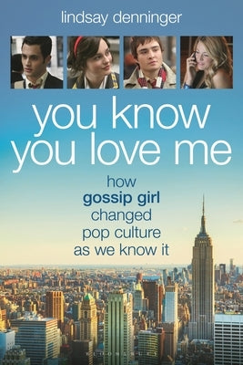 You Know You Love Me: How Gossip Girl Changed Pop Culture as We Know It by Denninger, Lindsay