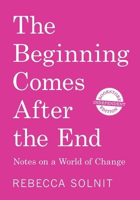 The Beginning Comes After the End (Independent Bookstore Edition): Notes on a World of Change by Solnit, Rebecca