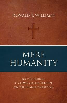 Mere Humanity: G.K. Chesterton, C.S. Lewis, and J.R.R. Tolkien on the Human Condition by Williams, Donald T.