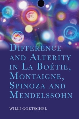 Difference and Alterity in La Boétie, Montaigne, Spinoza and Mendelssohn by Goetschel, Willi