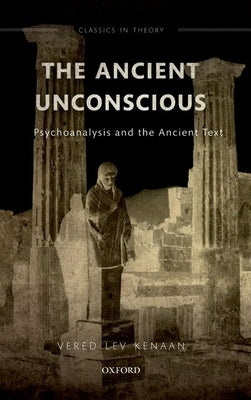 The Ancient Unconscious: Psychoanalysis and the Ancient Text by Lev Kenaan, Vered