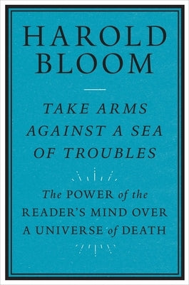 Take Arms Against a Sea of Troubles: The Power of the Reader's Mind Over a Universe of Death by Bloom, Harold