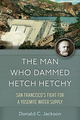 The Man Who Dammed Hetch Hetchy: San Francisco's Fight for a Yosemite Water Supply Volume 8 by Jackson, Donald C.