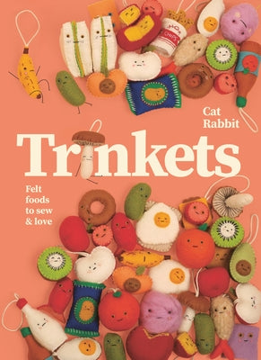 Trinkets: Felt Foods to Sew and Love by Rabbit, Cat