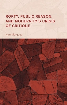 Rorty, Public Reason, and Modernity's Crisis of Critique by Marquez, Ivan