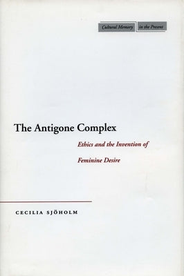 The Antigone Complex: Ethics and the Invention of Feminine Desire by Sjöholm, Cecilia