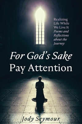 For God's Sake Pay Attention: Realizing Life While We Live It: Poems and Reflections about the Journey by Seymour, Jody
