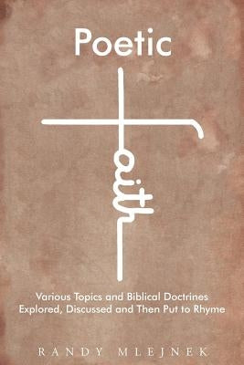 Poetic Faith: Various Topics and Biblical Doctrines Explored, Discussed, and then Put to Rhyme by Mlejnek, Randy