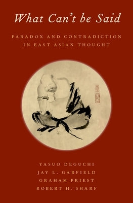 What Can't Be Said: Paradox and Contradiction in East Asian Thought by Deguchi, Yasuo