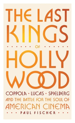 The Last Kings of Hollywood: Coppola, Lucas, Spielberg--And the Battle for the Soul of American Cinema by Fischer, Paul
