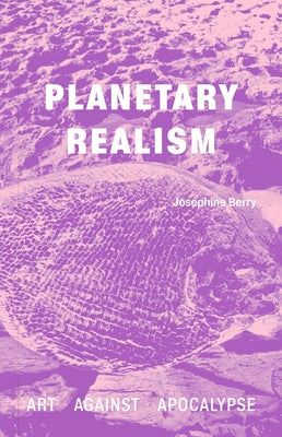 Planetary Realism: Art Against Apocalypse by Berry, Josephine