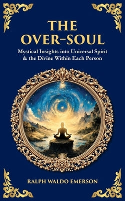 The Over-Soul: Mystical Insights into Universal Spirit & the Divine Within Each Person by Emerson, Ralph Waldo