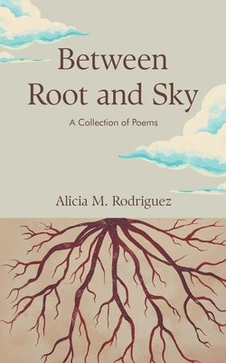 Between Root and Sky: A Collection of Poems by Rodriguez, Alicia M.