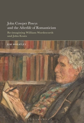 John Cowper Powys and the Afterlife of Romanticism: Re-Imagining William Wordsworth and John Keats by Wheatley, Kim