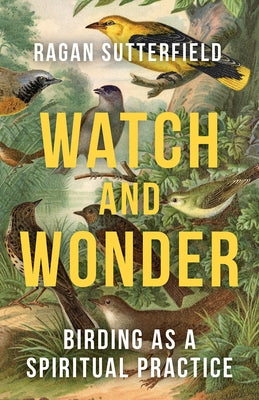 Watch and Wonder: Birding as a Spiritual Practice by Sutterfield, Ragan