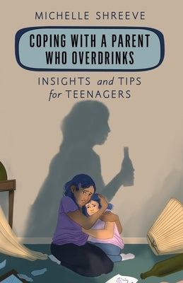 Coping with a Parent Who Overdrinks: Insights and Tips for Teenagers by Shreeve, Michelle